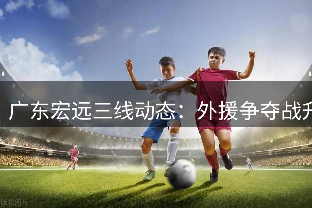 广东宏远三线动态：外援争夺战升级 徐杰顶薪在望 周鹏双重新身份